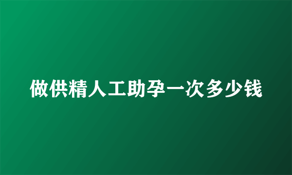 做供精人工助孕一次多少钱