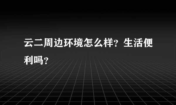 云二周边环境怎么样？生活便利吗？