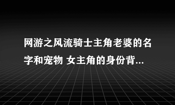 网游之风流骑士主角老婆的名字和宠物 女主角的身份背景什么的都要