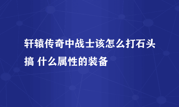 轩辕传奇中战士该怎么打石头搞 什么属性的装备