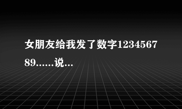 女朋友给我发了数字123456789......说一个小游戏，然后说我没接。这是什么游戏