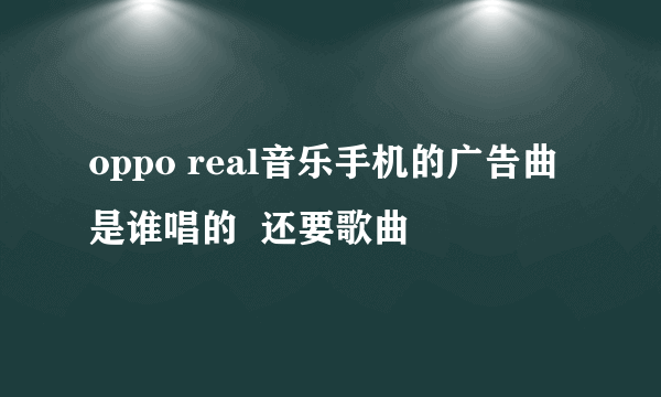 oppo real音乐手机的广告曲是谁唱的  还要歌曲