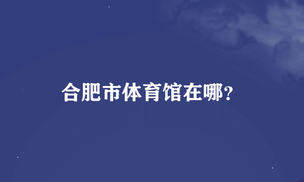 合肥市体育馆在哪？