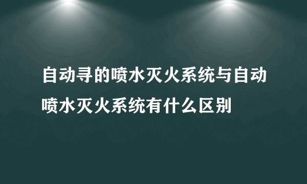 自动寻的喷水灭火系统与自动喷水灭火系统有什么区别