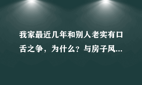 我家最近几年和别人老实有口舌之争，为什么？与房子风水有关吗