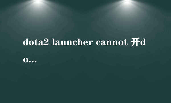 dota2 launcher cannot 开dota2的时候出来这个