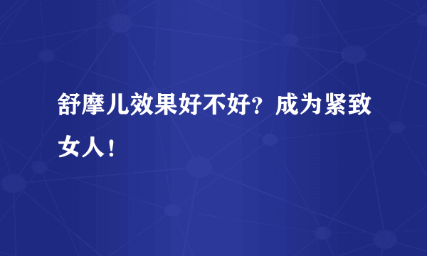 舒摩儿效果好不好？成为紧致女人！