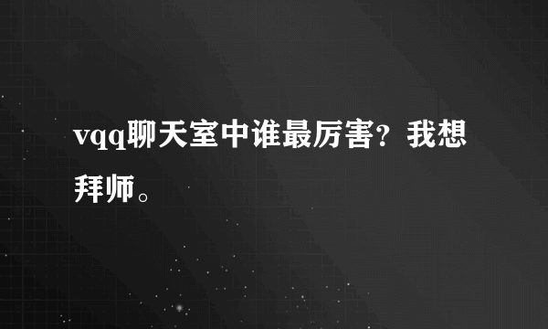 vqq聊天室中谁最厉害？我想拜师。