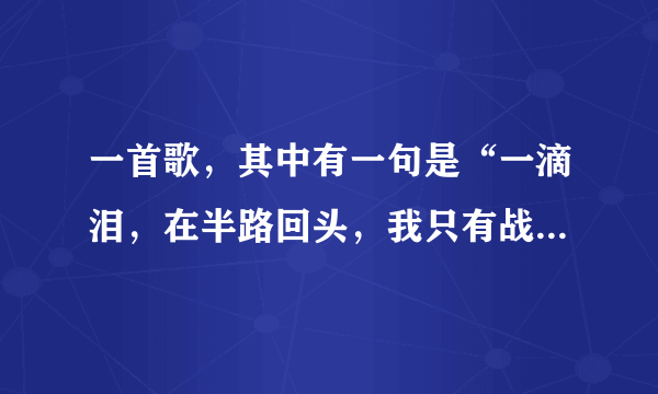 一首歌，其中有一句是“一滴泪，在半路回头，我只有战斗，战斗” 求歌名和歌词。