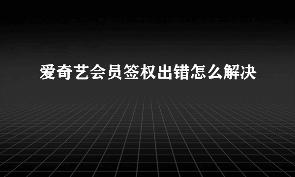 爱奇艺会员签权出错怎么解决