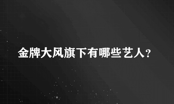 金牌大风旗下有哪些艺人？