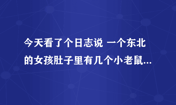 今天看了个日志说 一个东北的女孩肚子里有几个小老鼠 这个事 是真的还是假的啊````