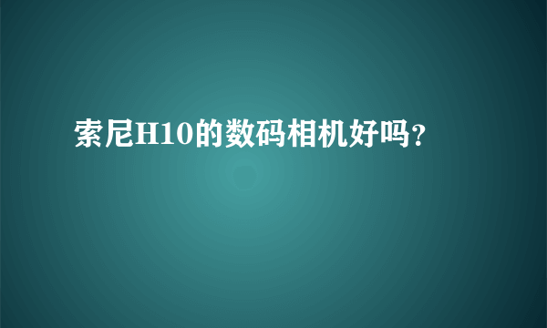 索尼H10的数码相机好吗？