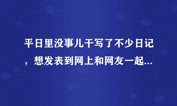 平日里没事儿干写了不少日记，想发表到网上和网友一起分享。可不知道哪个网站比较适合~