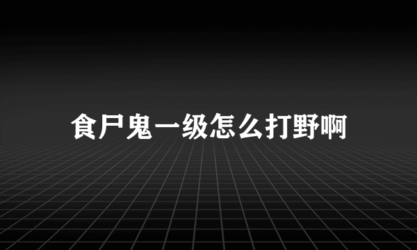 食尸鬼一级怎么打野啊