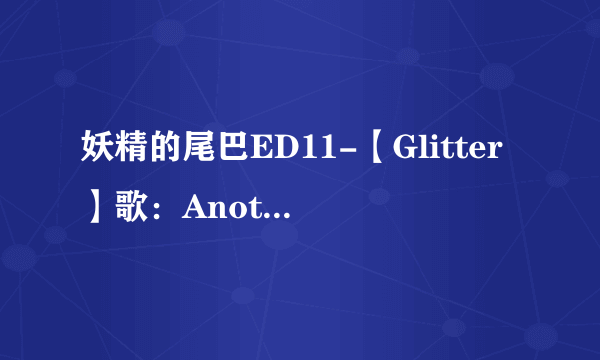 妖精的尾巴ED11-【Glitter】歌：Another Infinity feat.Mayumi Morinaga歌词【中文+罗马音+日文】