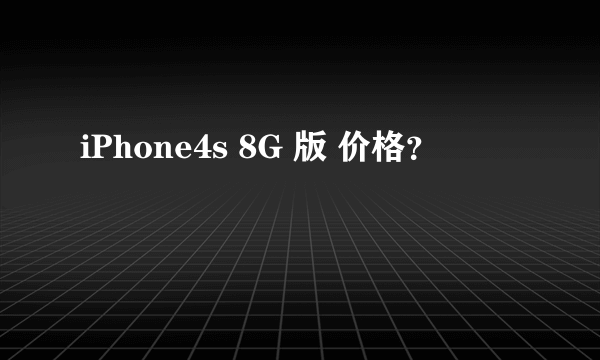 iPhone4s 8G 版 价格？