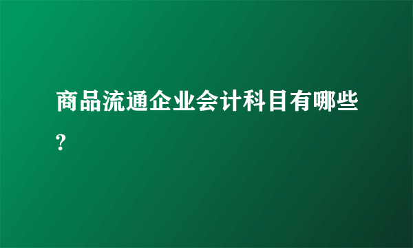 商品流通企业会计科目有哪些?