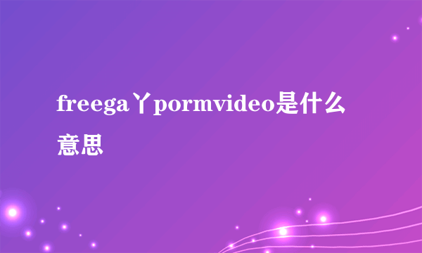 freega丫pormvideo是什么意思