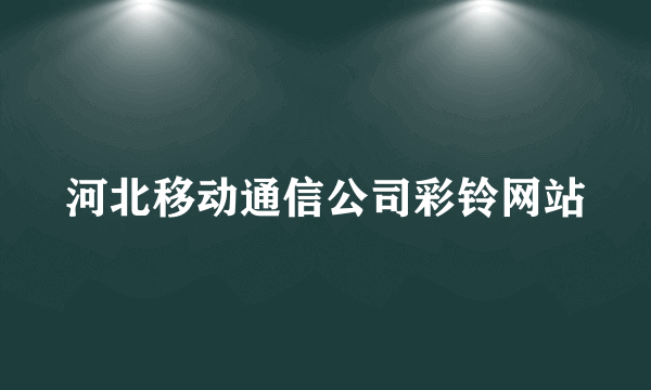 河北移动通信公司彩铃网站