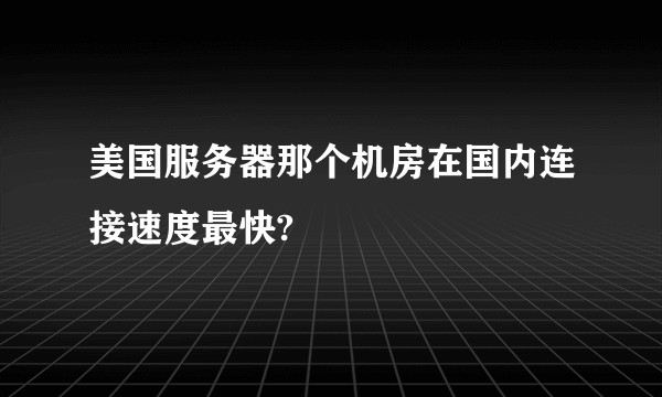 美国服务器那个机房在国内连接速度最快?