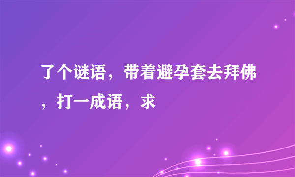 了个谜语，带着避孕套去拜佛，打一成语，求