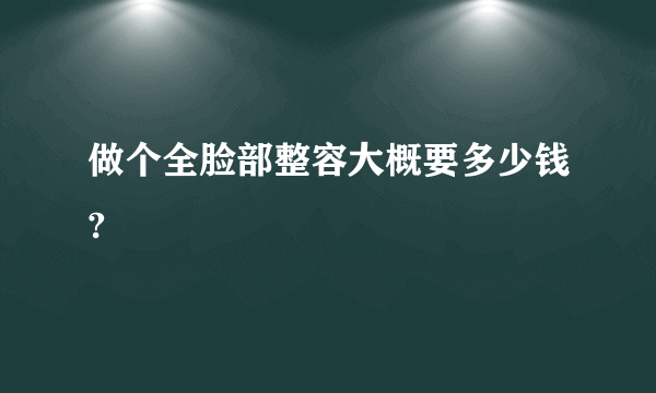 做个全脸部整容大概要多少钱?