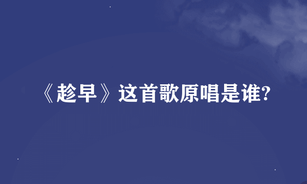 《趁早》这首歌原唱是谁?