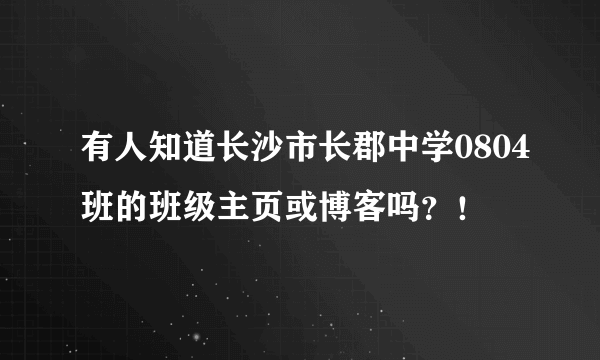 有人知道长沙市长郡中学0804班的班级主页或博客吗？！