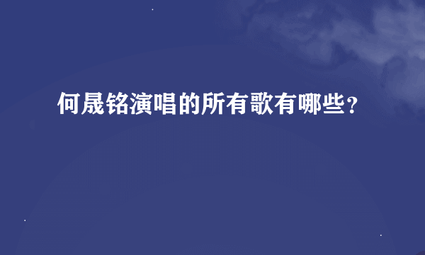 何晟铭演唱的所有歌有哪些？