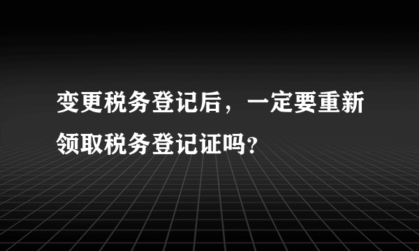 变更税务登记后，一定要重新领取税务登记证吗？