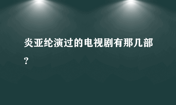 炎亚纶演过的电视剧有那几部？