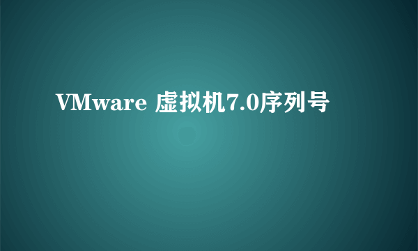 VMware 虚拟机7.0序列号