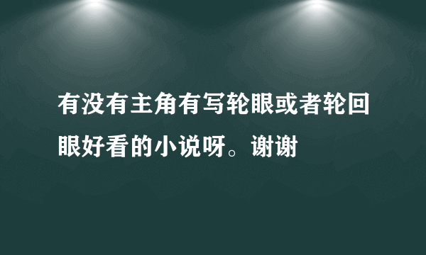 有没有主角有写轮眼或者轮回眼好看的小说呀。谢谢