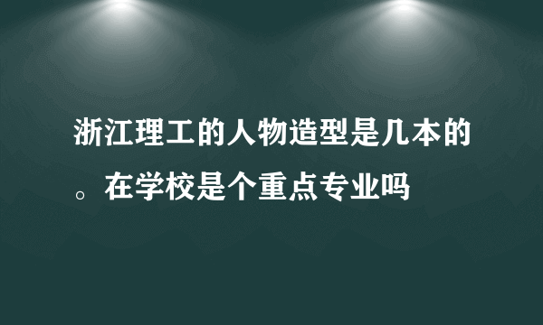 浙江理工的人物造型是几本的。在学校是个重点专业吗