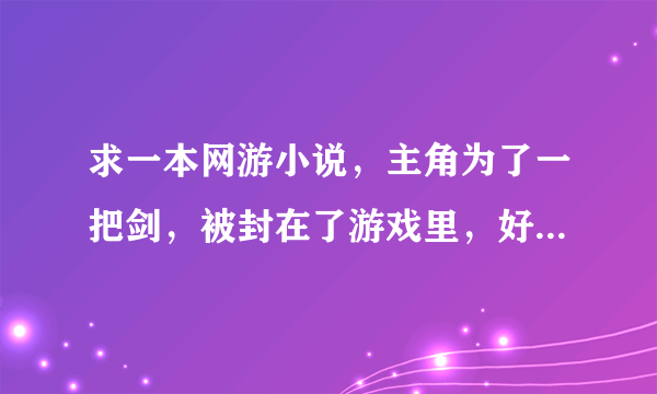 求一本网游小说，主角为了一把剑，被封在了游戏里，好像是游戏床