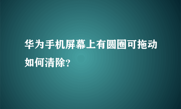 华为手机屏幕上有圆圈可拖动如何清除？