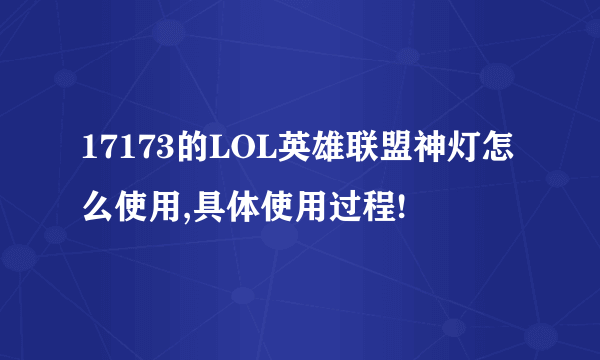 17173的LOL英雄联盟神灯怎么使用,具体使用过程!