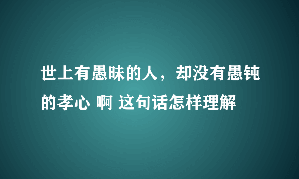 世上有愚昧的人，却没有愚钝的孝心 啊 这句话怎样理解