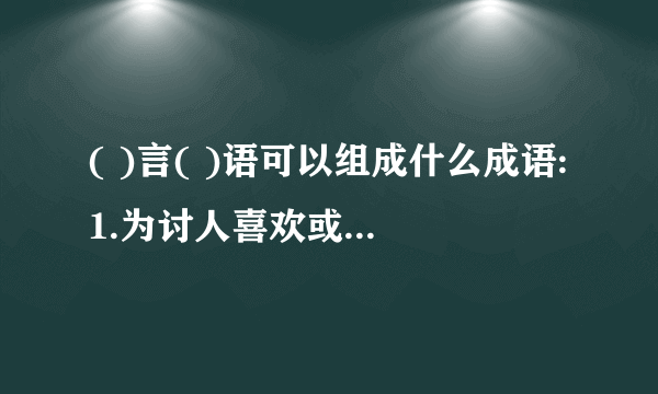 ( )言( )语可以组成什么成语:1.为讨人喜欢或哄骗人而说的十分动听的话 2.背后制