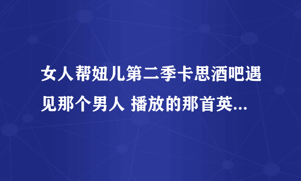 女人帮妞儿第二季卡思酒吧遇见那个男人 播放的那首英文歌叫什么？