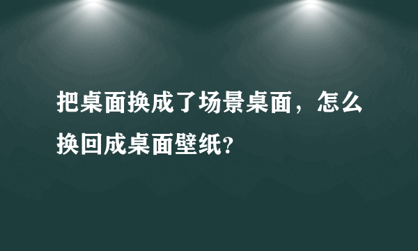 把桌面换成了场景桌面，怎么换回成桌面壁纸？