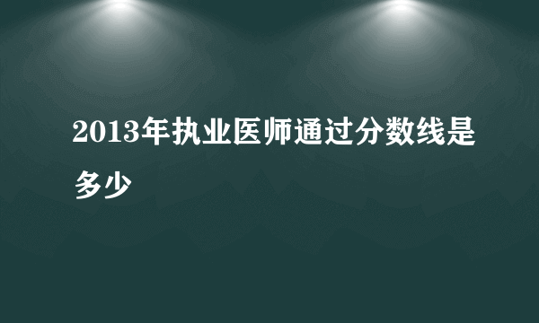 2013年执业医师通过分数线是多少