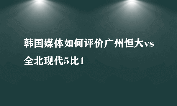 韩国媒体如何评价广州恒大vs全北现代5比1