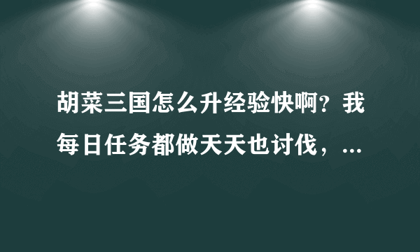 胡菜三国怎么升经验快啊？我每日任务都做天天也讨伐，怎么别人升级还能比我快呢？