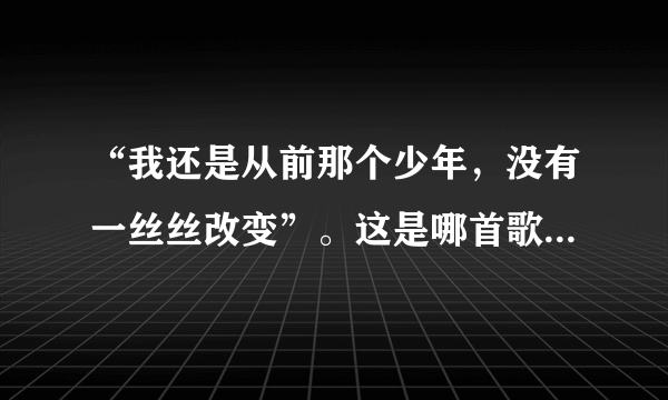 “我还是从前那个少年，没有一丝丝改变”。这是哪首歌？歌名叫什么？作者是谁？