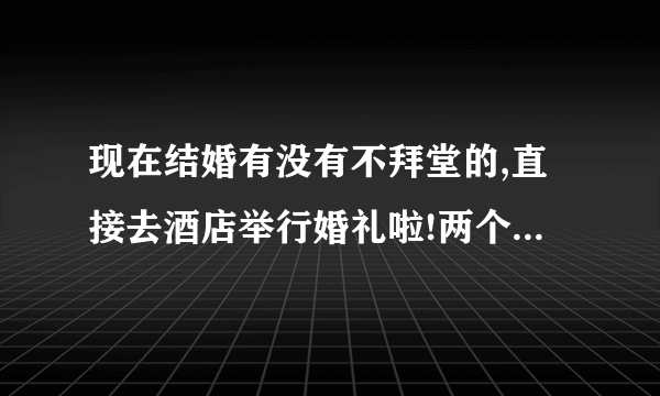 现在结婚有没有不拜堂的,直接去酒店举行婚礼啦!两个新人交换了戒指,许下了誓？