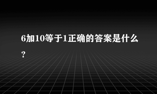 6加10等于1正确的答案是什么？