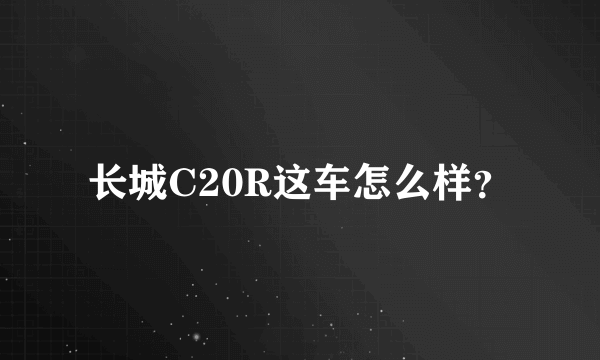 长城C20R这车怎么样？