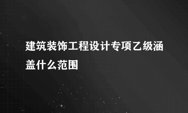 建筑装饰工程设计专项乙级涵盖什么范围